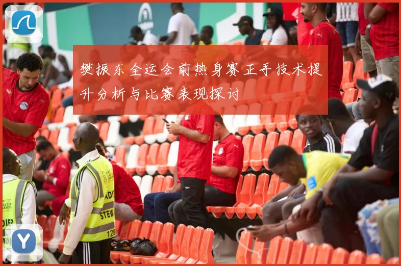 樊振东全运会前热身赛正手技术提升分析与比赛表现探讨